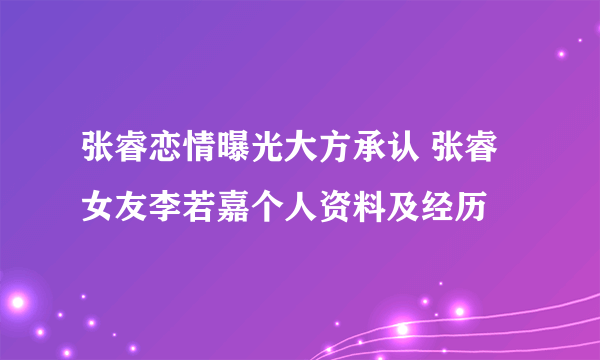 张睿恋情曝光大方承认 张睿女友李若嘉个人资料及经历