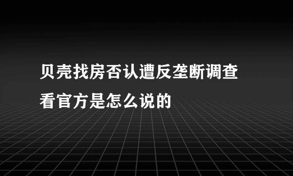 贝壳找房否认遭反垄断调查 看官方是怎么说的