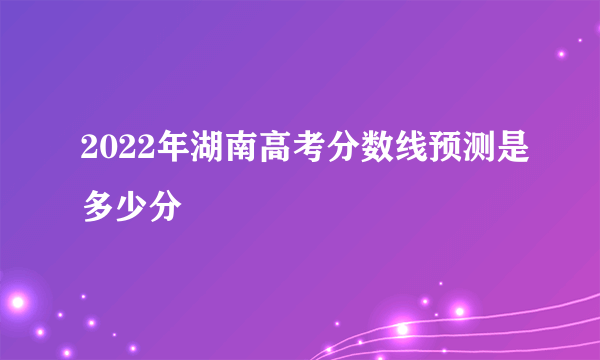 2022年湖南高考分数线预测是多少分