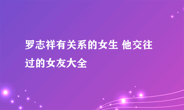 罗志祥有关系的女生 他交往过的女友大全