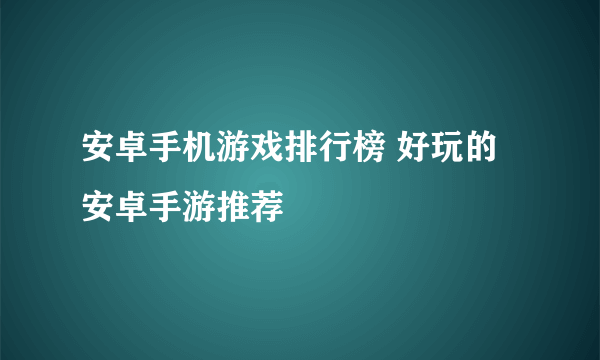 安卓手机游戏排行榜 好玩的安卓手游推荐