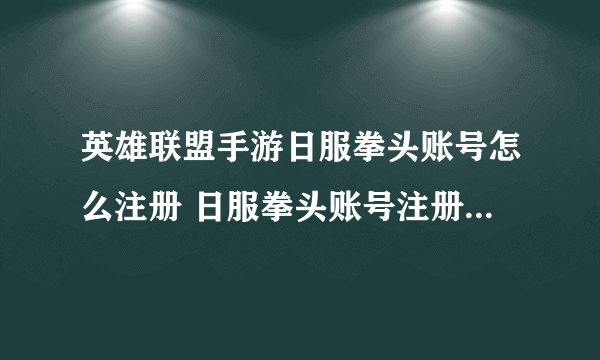 英雄联盟手游日服拳头账号怎么注册 日服拳头账号注册方法介绍