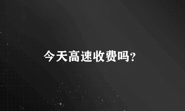 今天高速收费吗？