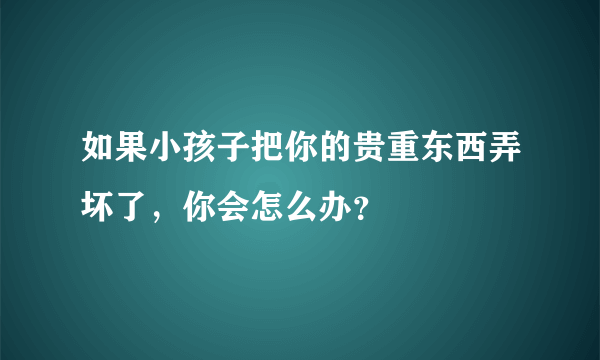 如果小孩子把你的贵重东西弄坏了，你会怎么办？