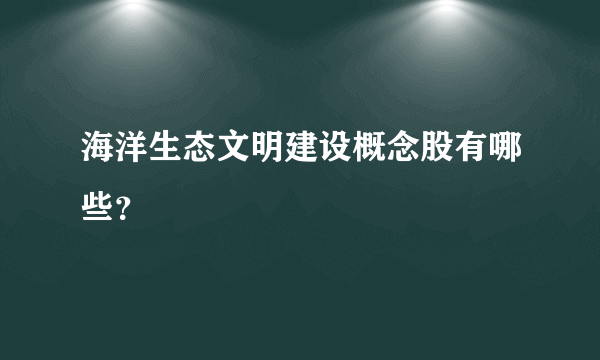 海洋生态文明建设概念股有哪些？