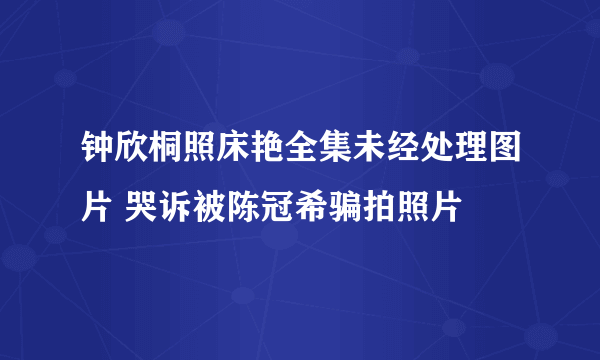 钟欣桐照床艳全集未经处理图片 哭诉被陈冠希骗拍照片