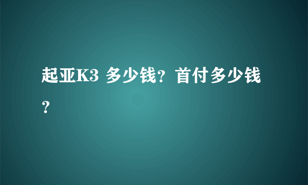 起亚K3 多少钱？首付多少钱？