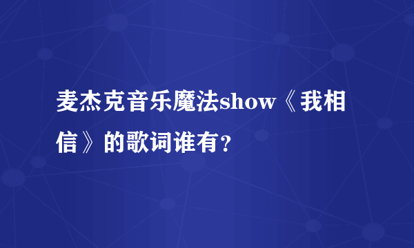 麦杰克音乐魔法show《我相信》的歌词谁有？