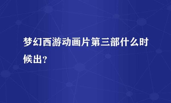 梦幻西游动画片第三部什么时候出？