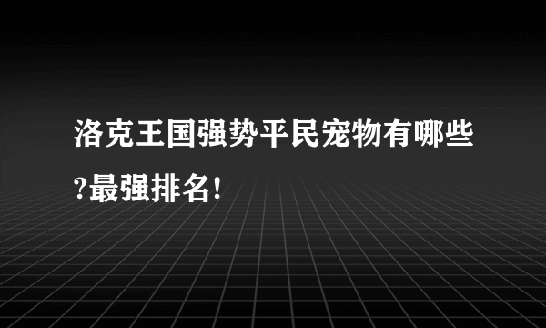 洛克王国强势平民宠物有哪些?最强排名!