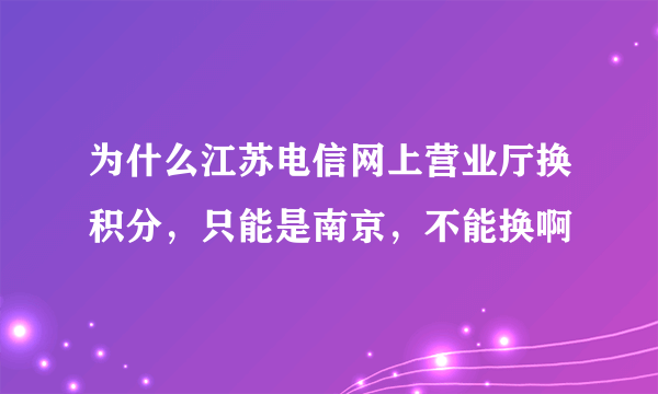 为什么江苏电信网上营业厅换积分，只能是南京，不能换啊