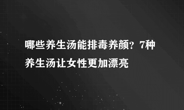 哪些养生汤能排毒养颜？7种养生汤让女性更加漂亮