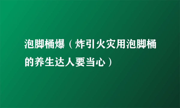 泡脚桶爆（炸引火灾用泡脚桶的养生达人要当心）