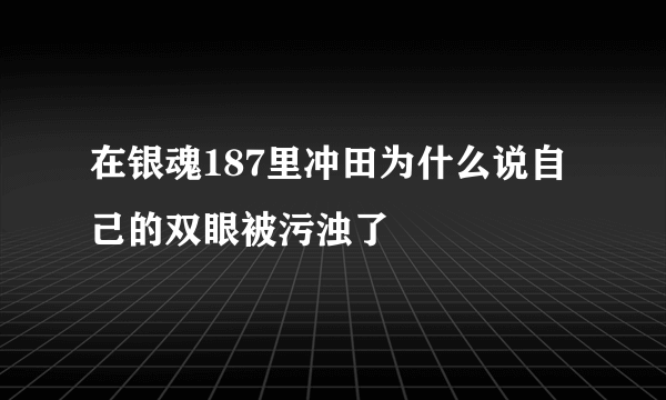 在银魂187里冲田为什么说自己的双眼被污浊了