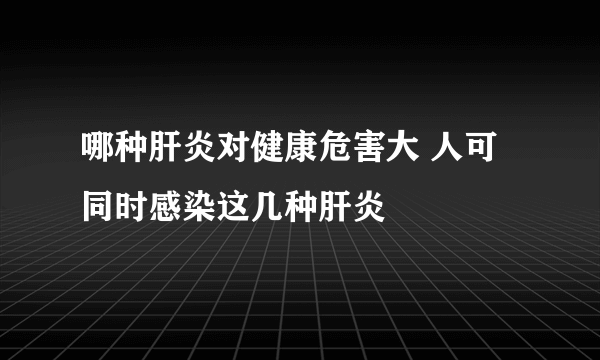 哪种肝炎对健康危害大 人可同时感染这几种肝炎