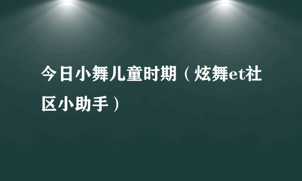 今日小舞儿童时期（炫舞et社区小助手）