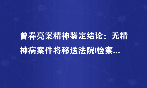 曾春亮案精神鉴定结论：无精神病案件将移送法院|检察院|公安厅|江西_飞外新闻