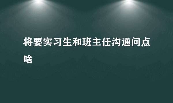 将要实习生和班主任沟通问点啥