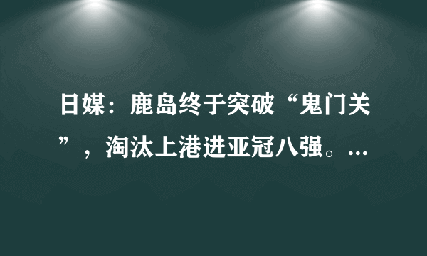 日媒：鹿岛终于突破“鬼门关”，淘汰上港进亚冠八强。你怎么看？