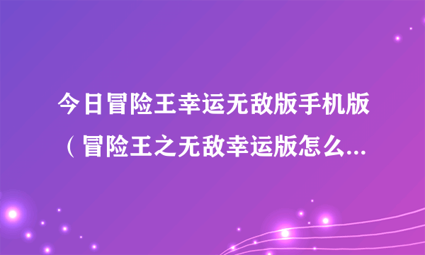 今日冒险王幸运无敌版手机版（冒险王之无敌幸运版怎么换精灵）