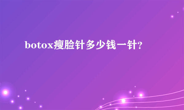 botox瘦脸针多少钱一针？