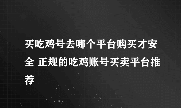 买吃鸡号去哪个平台购买才安全 正规的吃鸡账号买卖平台推荐