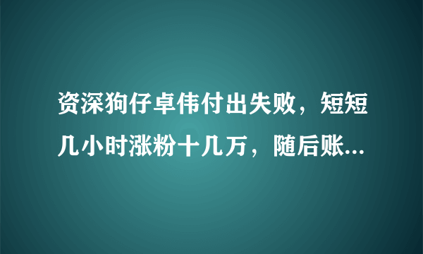 资深狗仔卓伟付出失败，短短几小时涨粉十几万，随后账号被封，怎么回事？