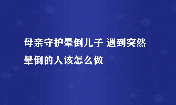 母亲守护晕倒儿子 遇到突然晕倒的人该怎么做