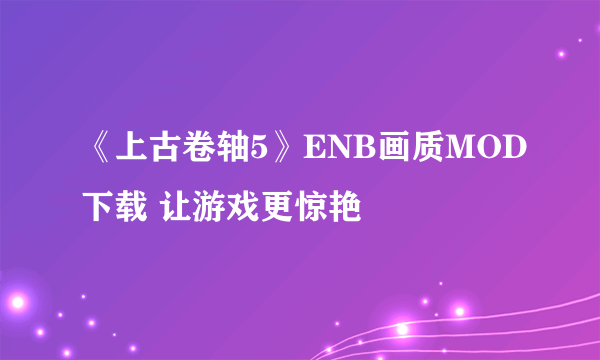 《上古卷轴5》ENB画质MOD下载 让游戏更惊艳