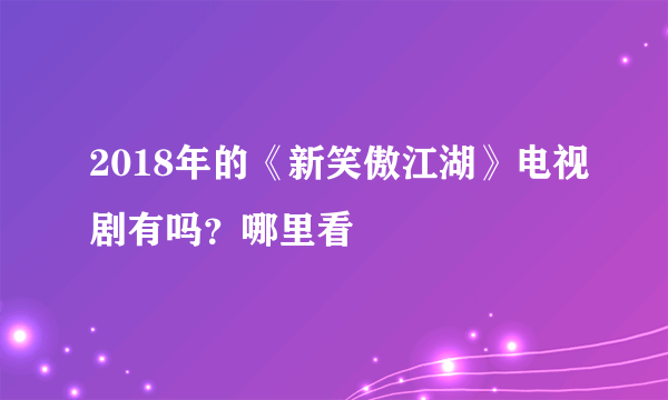 2018年的《新笑傲江湖》电视剧有吗？哪里看