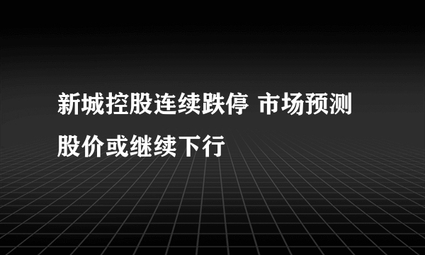 新城控股连续跌停 市场预测股价或继续下行