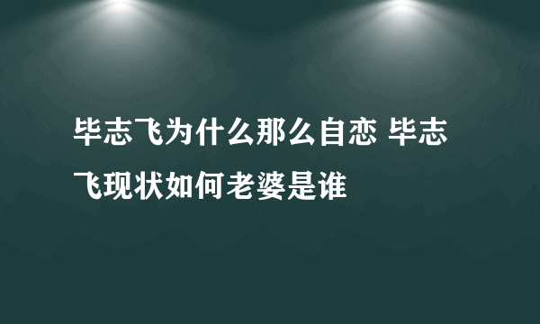 毕志飞为什么那么自恋 毕志飞现状如何老婆是谁