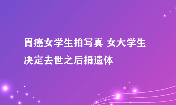 胃癌女学生拍写真 女大学生决定去世之后捐遗体