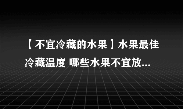 【不宜冷藏的水果】水果最佳冷藏温度 哪些水果不宜放入冰箱冷藏？