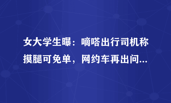 女大学生曝：嘀嗒出行司机称摸腿可免单，网约车再出问题会影响滴滴顺风车回归吗？