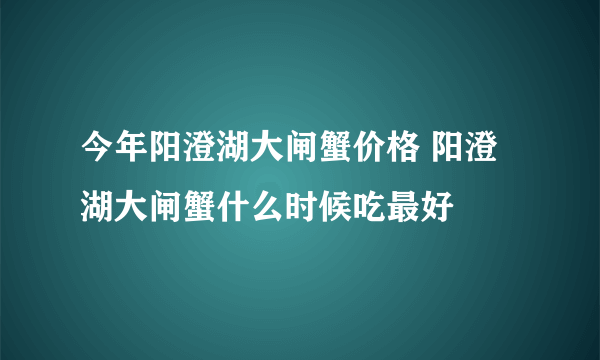 今年阳澄湖大闸蟹价格 阳澄湖大闸蟹什么时候吃最好