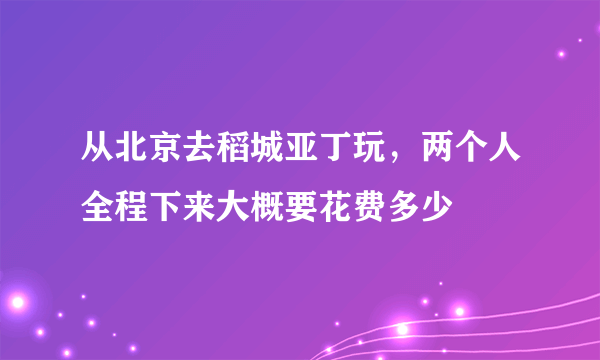 从北京去稻城亚丁玩，两个人全程下来大概要花费多少