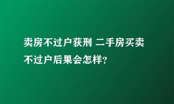 卖房不过户获刑 二手房买卖不过户后果会怎样？