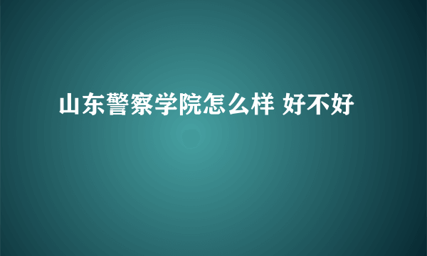 山东警察学院怎么样 好不好