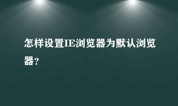 怎样设置IE浏览器为默认浏览器？