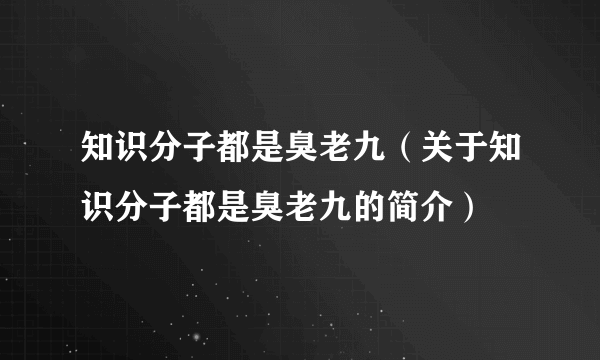 知识分子都是臭老九（关于知识分子都是臭老九的简介）