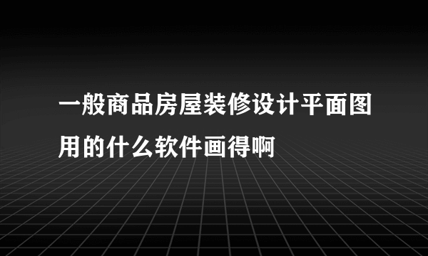 一般商品房屋装修设计平面图用的什么软件画得啊