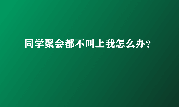 同学聚会都不叫上我怎么办？