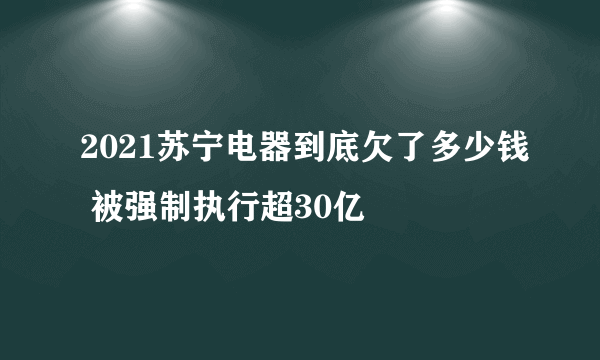 2021苏宁电器到底欠了多少钱 被强制执行超30亿