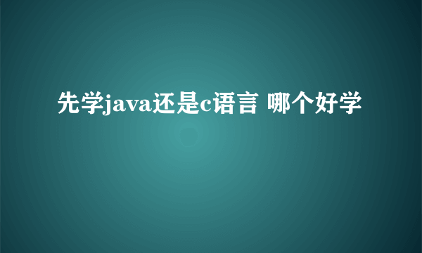 先学java还是c语言 哪个好学