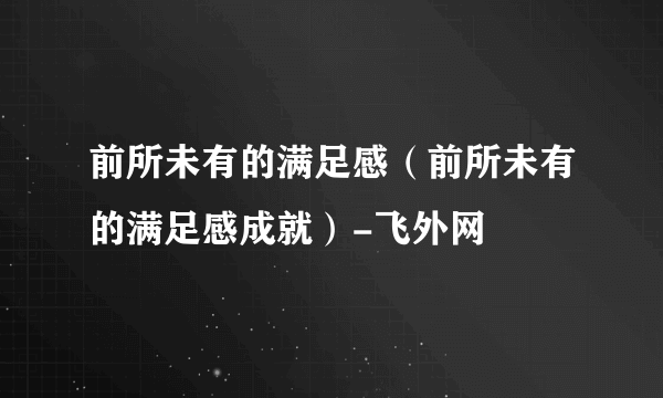 前所未有的满足感（前所未有的满足感成就）-飞外网