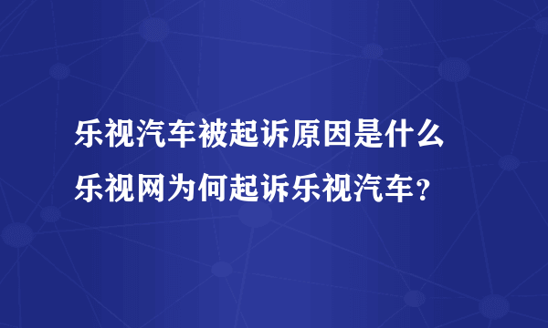 乐视汽车被起诉原因是什么 乐视网为何起诉乐视汽车？