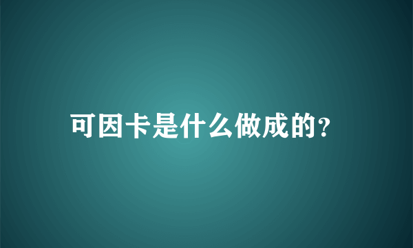 可因卡是什么做成的？