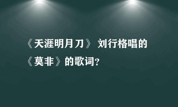 《天涯明月刀》 刘行格唱的《莫非》的歌词？