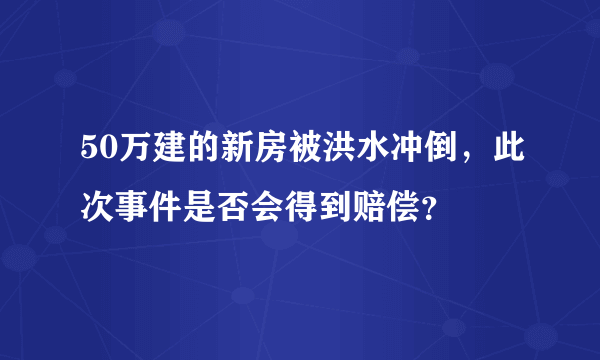 50万建的新房被洪水冲倒，此次事件是否会得到赔偿？